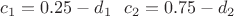$c_1=0.25-d_1 \ \ c_2=0.75-d_2$