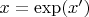$ x = \exp(x')$
