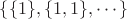 $\lbrace  \lbrace1\rbrace, \lbrace1,1\rbrace, \cdots \rbrace$