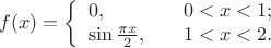 $$f(x)=\left\{
\begin{array}{ll}
0, & 0 < x < 1; \\
\sin \frac{\pi x}{2},\quad & 1 < x < 2.
\end{array} \right.
$$ $$f(x)=\left\{
\begin{array}{ll}
0, & 0 < x < 1; \\
\sin \frac{\pi x}{2},\quad & 1 < x < 2.
\end{array} \right.
$$