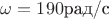 $\omega=190 \text{рад/с}$