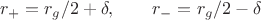 $$r_{+}=r_g/2+\delta, \qquad r_{-}=r_g/2-\delta$$