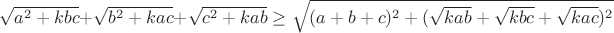 $\sqrt{a^2+kbc}+\sqrt{b^2+kac}+\sqrt{c^2+kab} \ge \sqrt{(a+b+c)^2+(\sqrt{kab}+\sqrt{kbc}+\sqrt{kac})^2}$