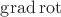 $\operatorname{grad}\operatorname{rot}$