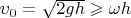 $\upsilon_0=\sqrt{2gh}\geqslant\omega h$