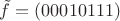 $\tilde{f} = (00010111)$