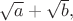 $\sqrt{a}+\sqrt{b},$