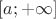 $\left[a; +\infty\right]$