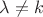 $\lambda \neq k$