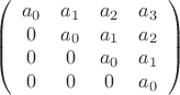 $$\[
\left( {\begin{array}{*{20}c}
   {a_0 } & {a_1 } & {a_2 } & {a_3 }  \\
   0 & {a_0 } & {a_1 } & {a_2 }  \\
   0 & 0 & {a_0 } & {a_1 }  \\
   0 & 0 & 0 & {a_0 }  \\

 \end{array} } \right)
\]
$$