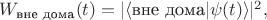 $W_{\text{вне дома}}(t)=|\langle \text{вне дома}|\psi(t) \rangle|^2,$