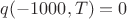 $q(-1000, T)=0$