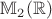 $\mathbb{M}_2(\mathbb{R})$ $\mathbb{M}_2(\mathbb{R})$