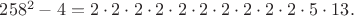 $258^2-4=2\cdot2\cdot2\cdot2\cdot2\cdot2\cdot2\cdot2\cdot2\cdot2\cdot5\cdot13.$ $258^2-4=2\cdot2\cdot2\cdot2\cdot2\cdot2\cdot2\cdot2\cdot2\cdot2\cdot5\cdot13.$