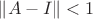 $\lVert A - I \rVert < 1$