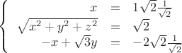 $\left\{
\begin{array}{rcl}
x &=&1\sqrt{2}\frac{1}{\sqrt{2}} \\
 \sqrt{x^2+y^2+z^2}&=&\sqrt{2} \\
 -x+\sqrt{3}y&=&-2\sqrt{2}\frac{1}{\sqrt{2}} \\
\end{array}
\right.$