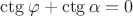 $\ctg \varphi  + \ctg \alpha  = 0$