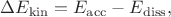 $\Delta E_\mathrm{kin}=E_\mathrm{acc}-E_\mathrm{diss},$