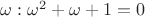 $\omega : \omega ^2 + \omega + 1 = 0$