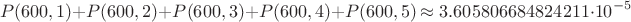 $$P(600, 1) + P(600, 2) + P(600, 3) + P(600, 4) + P(600, 5)  \approx 3.605806684824211\cdot 10^{-5}$$