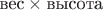 $\text{вес}\times\text{высота}$ $\text{вес}\times\text{высота}$