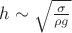 $h \sim \sqrt{\frac{\sigma}{\rho g}}$