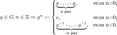 $$
g \in G, n \in \mathbb{Z} \Rightarrow g^n :=
\begin{cases}
\underbrace{g \cdot \hdots \cdot g}_{\text{n раз}}, &\text{если n>0;} \\
e, &\text{если n=0;} \\
\underbrace{g^{-1} \cdot \hdots \cdot g^{-1}}_{\text{-n раз}}, &\text{если n<0.}
\end{cases}
$$