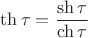 $$
\operatorname{th} \tau  = \frac{{\operatorname{sh} \tau }}
{{\operatorname{ch} \tau }}
$$
