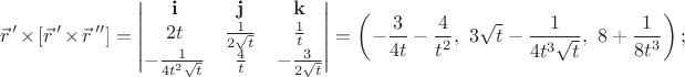 $${\vec r\,}'\times[{\vec r\,}'\times{\vec r\,}'']=\left|\begin{matrix}\mathbf i&\mathbf j&\mathbf k\\2t&{1\over 2\sqrt t}&{1\over t}\\ -{1\over4t^2\sqrt t&{4\over t}&-{3\over2\sqrt t}\end{matrix}\right|=\left(-{3\over4t}-{4\over t^2},\ 3\sqrt t-{1\over4t^3\sqrt t},\ 8+{1\over8t^3}\right);$$
