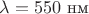 $\lambda = 550$ нм