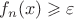 $f_n(x) \geqslant  \varepsilon$