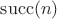 $\operatorname{succ}(n)$