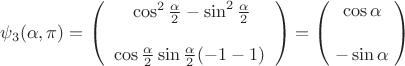 $$\psi_3(\alpha,\pi) = \begin{pmatrix}\;\cos^2\frac{\alpha}2 - \sin^2\frac{\alpha}2\\ \\\;\;\cos\frac{\alpha}2 \sin\frac{\alpha}2 (-1-1)\;\;\end{pmatrix} = \begin{pmatrix}\;\cos\alpha\;\\ \\\;-\sin\alpha\;\end{pmatrix}$$ $$\psi_3(\alpha,\pi) = \begin{pmatrix}\;\cos^2\frac{\alpha}2 - \sin^2\frac{\alpha}2\\ \\\;\;\cos\frac{\alpha}2 \sin\frac{\alpha}2 (-1-1)\;\;\end{pmatrix} = \begin{pmatrix}\;\cos\alpha\;\\ \\\;-\sin\alpha\;\end{pmatrix}$$