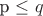 p \leq q