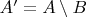 $A'=A\setminus B$