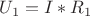 $U_1=I*R_1$