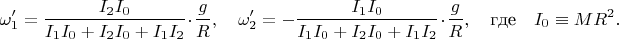 $$\omega_1'=\dfrac{I_2I_0}{I_1I_0+I_2I_0+I_1I_2}\cdot\dfrac{g}{R}, \quad \omega_2'=-\dfrac{I_1I_0}{I_1I_0+I_2I_0+I_1I_2}\cdot\dfrac{g}{R}, \quad \text{где} \quad I_0\equiv MR^2.$$
