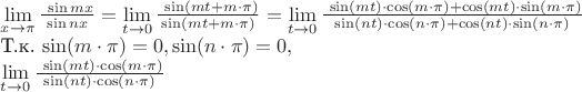 $
\lim\limits_{x\to \pi} \frac{\ \sin mx}{\sin nx}=\lim\limits_{t\to 0} \frac{\ \sin(mt+m\cdot\pi)}{\sin(mt+m\cdot\pi)}=\lim\limits_{t\to 0} \frac{\ \sin(mt)\cdot\cos(m\cdot\pi)+\cos(mt)\cdot\sin(m\cdot\pi)}{\sin(nt)\cdot\cos(n\cdot\pi)+\cos(nt)\cdot\sin(n\cdot\pi)}

Т.к. \sin(m\cdot\pi)=0 , \sin(n\cdot\pi)=0 ,то

\lim\limits_{t\to 0} \frac{\ \sin(mt)\cdot\cos(m\cdot\pi)}{\sin(nt)\cdot\cos(n\cdot\pi)}

$