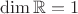 $\dim \mathbb R=1$