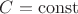 $C = \operatorname{const}$