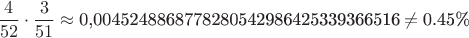 \[
\frac{4}
{{52}} \cdot \frac{3}
{{51}} \approx {\text{0}}{\text{,0045248868778280542986425339366516}} \ne {\text{0}}{\text{.45\% }}
\]