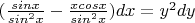 $(\frac {sin x} {sin^2 x} - \frac {x cosx} {sin^2 x}) dx = y^2 dy$