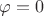 \varphi=0