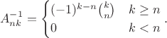 $$A_{nk}^{-1}=\begin{cases}
(-1)^{k-n}\binom{k}{n} & k\ge n\\
0 & k<n
\end{cases}.$$ $$A_{nk}^{-1}=\begin{cases}
(-1)^{k-n}\binom{k}{n} & k\ge n\\
0 & k<n
\end{cases}.$$