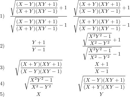 $$\begin{matrix}

1) & \dfrac{\sqrt{\dfrac{(X-Y)(XY+1)}{(X+Y)(XY-1)}}+1}{\sqrt{\dfrac{(X-Y)(XY+1)}{(X+Y)(XY-1)}}-1} & \dfrac{\sqrt{\dfrac{(X+Y)(XY+1)}{(X-Y)(XY-1)}}+1}{\sqrt{\dfrac{(X+Y)(XY+1)}{(X-Y)(XY-1)}}-1}\\ 
2) & \dfrac{Y+1}{Y-1} & \dfrac{\sqrt{\dfrac{X^2 Y^2-1}{X^2-Y^2}}+1}{\sqrt{\dfrac{X^2 Y^2-1}{X^2-Y^2}}-1}\\ 
3) & \sqrt{\dfrac{(X+Y)(XY+1)}{(X-Y)(XY-1)}} & \dfrac{X+1}{X-1}\\ 
4) & \sqrt{\dfrac{X^2 Y^2-1}{X^2-Y^2}} & \sqrt{\dfrac{(X-Y)(XY+1)}{(X+Y)(XY-1)}}\\ 
5) & X & Y
\end{matrix}$$