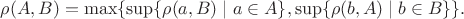 $$\rho(A,B)=\max \{ \sup\{\rho(a,B)\mid a\in A\}, \sup\{\rho(b,A)\mid b\in B\} \}. $$