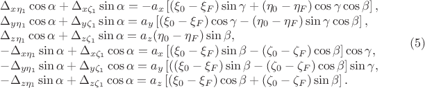 $$\begin{array}{lr}
\Delta_{x\eta_1}\cos\alpha + \Delta_{x\zeta_1}\sin\alpha=-a_x\left[(\xi_0-\xi_F)\sin\gamma+(\eta_0-\eta_F)\cos\gamma\cos\beta\right], \\ 
\Delta_{y\eta_1}\cos\alpha + \Delta_{y\zeta_1}\sin\alpha=a_y\left[(\xi_0-\xi_F)\cos\gamma-(\eta_0-\eta_F)\sin\gamma\cos\beta\right], \\
\Delta_{z\eta_1}\cos\alpha + \Delta_{z\zeta_1}\sin\alpha=a_z(\eta_0-\eta_F)\sin\beta, \\
-\Delta_{x\eta_1}\sin\alpha + \Delta_{x\zeta_1}\cos\alpha=a_x\left[(\xi_0-\xi_F)\sin\beta-(\zeta_0-\zeta_F)\cos\beta\right]\cos\gamma, \\ 
-\Delta_{y\eta_1}\sin\alpha + \Delta_{y\zeta_1}\cos\alpha=a_y\left[((\xi_0-\xi_F)\sin\beta-(\zeta_0-\zeta_F)\cos\beta\right]\sin\gamma, \\
-\Delta_{z\eta_1}\sin\alpha + \Delta_{z\zeta_1}\cos\alpha=a_z\left[(\xi_0-\xi_F)\cos\beta+(\zeta_0-\zeta_F) \sin\beta\right].
\end{array} \qquad (5)$$