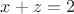 $x+z=2$