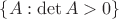 $\{A: \det A>0\}$
