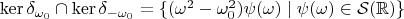 $\ker\delta_{\omega_0}\cap\ker\delta_{-\omega_0}=\{(\omega^2-\omega_0^2)\psi(\omega)\mid\psi(\omega)\in \mathcal{S}(\mathbb{R})\}$
